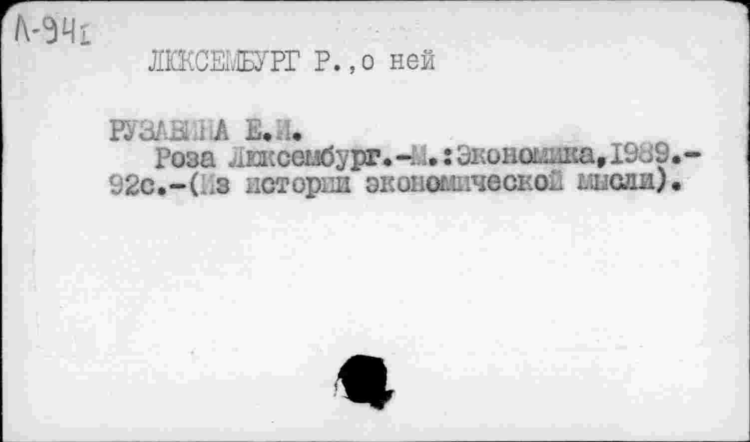 ﻿
ЛЮКСЕМБУРГ Р.,о ней
РУЗАНШ Е.Л.
Роза Люксембург.: ЭконошшаДЭЗЭ. 92с,-( з истории экономической мыади).